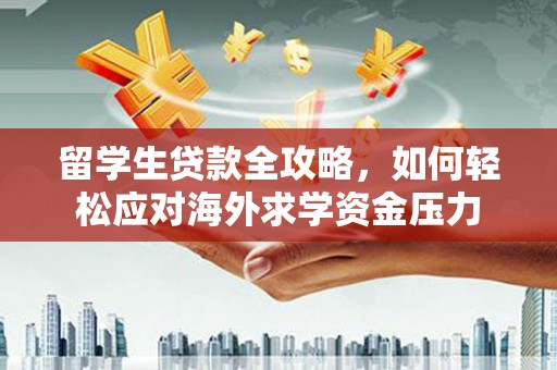 蒸湘留学生贷款全攻略，如何轻松应对海外求学资金压力