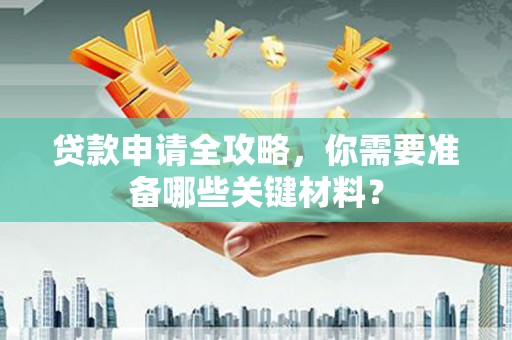 蒸湘贷款申请全攻略，你需要准备哪些关键材料？