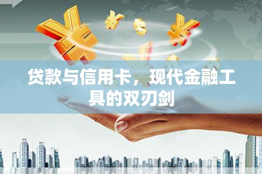 蒸湘贷款与信用卡，现代金融工具的双刃剑
