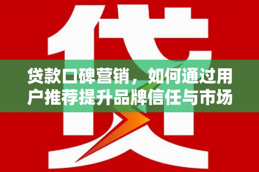 蒸湘贷款口碑营销，如何通过用户推荐提升品牌信任与市场份额