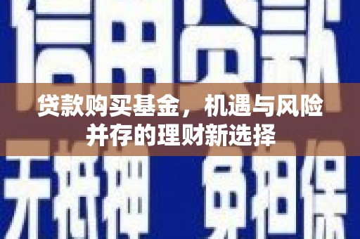 蒸湘贷款购买基金，机遇与风险并存的理财新选择