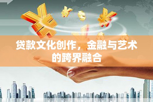 蒸湘贷款文化创作，金融与艺术的跨界融合