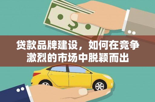 蒸湘贷款品牌建设，如何在竞争激烈的市场中脱颖而出