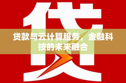 蒸湘贷款与云计算服务，金融科技的未来融合