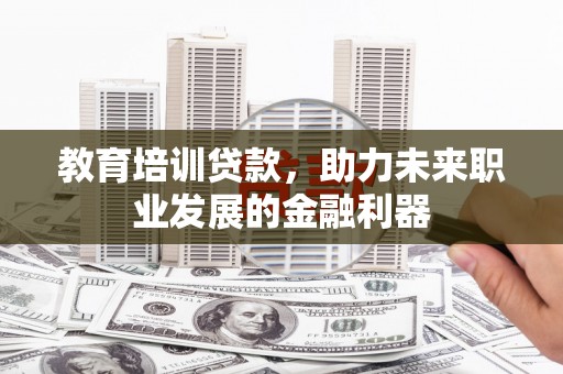 蒸湘教育培训贷款，助力未来职业发展的金融利器