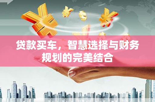 蒸湘贷款买车，智慧选择与财务规划的完美结合