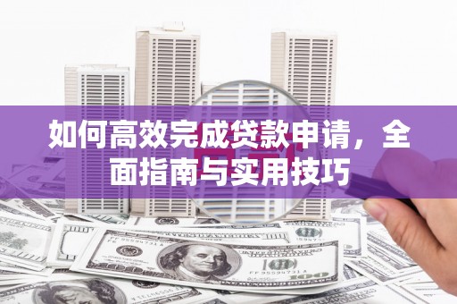 蒸湘如何高效完成贷款申请，全面指南与实用技巧