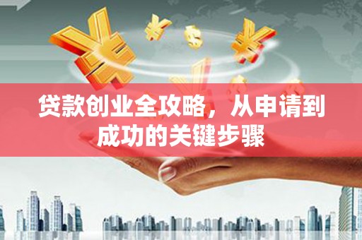 蒸湘贷款创业全攻略，从申请到成功的关键步骤
