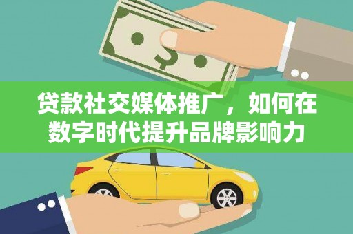 蒸湘贷款社交媒体推广，如何在数字时代提升品牌影响力