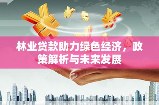 蒸湘林业贷款助力绿色经济，政策解析与未来发展