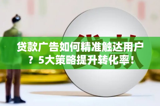 蒸湘贷款广告如何精准触达用户？5大策略提升转化率！