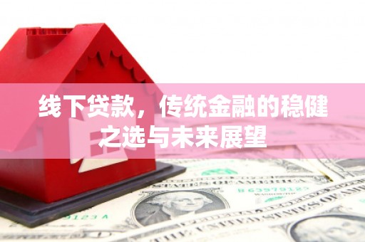 蒸湘线下贷款，传统金融的稳健之选与未来展望