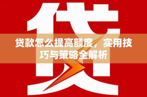 蒸湘贷款怎么提高额度，实用技巧与策略全解析
