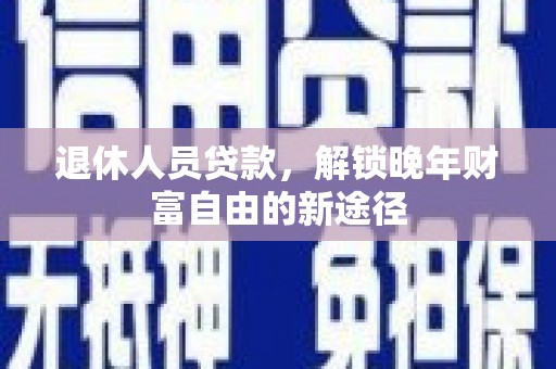 蒸湘退休人员贷款，解锁晚年财富自由的新途径