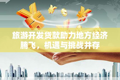 蒸湘旅游开发贷款助力地方经济腾飞，机遇与挑战并存