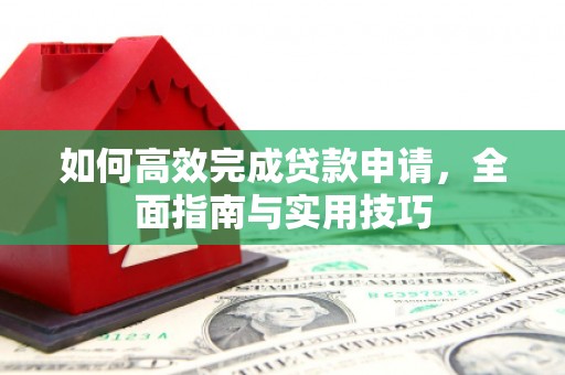 蒸湘如何高效完成贷款申请，全面指南与实用技巧