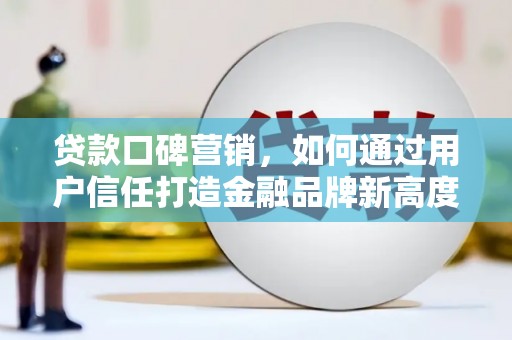 蒸湘贷款口碑营销，如何通过用户信任打造金融品牌新高度