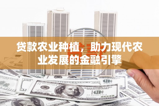 蒸湘贷款农业种植，助力现代农业发展的金融引擎