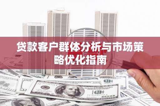 蒸湘贷款客户群体分析与市场策略优化指南
