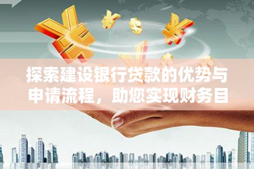 蒸湘探索建设银行贷款的优势与申请流程，助您实现财务目标