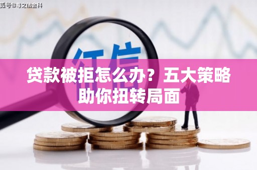 蒸湘贷款被拒怎么办？五大策略助你扭转局面