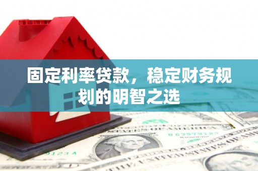 蒸湘固定利率贷款，稳定财务规划的明智之选