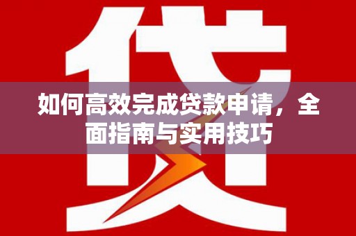 蒸湘如何高效完成贷款申请，全面指南与实用技巧