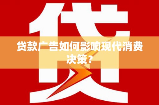 蒸湘贷款广告如何影响现代消费决策？