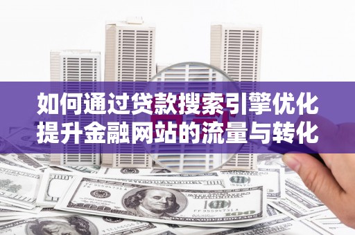 蒸湘如何通过贷款搜索引擎优化提升金融网站的流量与转化率