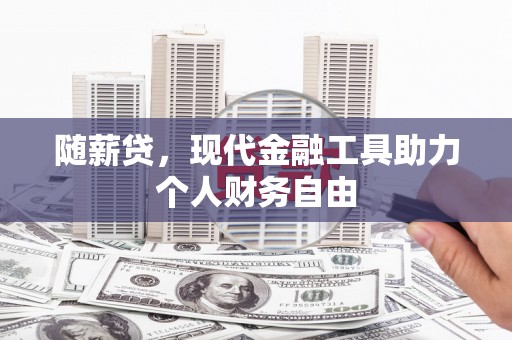 蒸湘随薪贷，现代金融工具助力个人财务自由