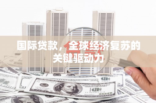 蒸湘国际贷款，全球经济复苏的关键驱动力