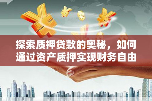 蒸湘探索质押贷款的奥秘，如何通过资产质押实现财务自由