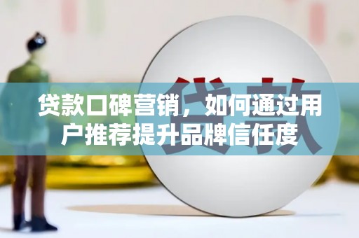 蒸湘贷款口碑营销，如何通过用户推荐提升品牌信任度