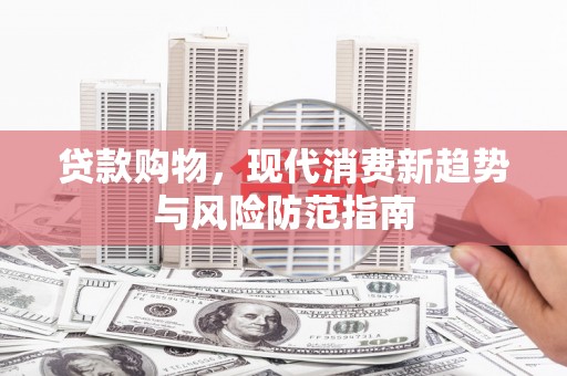 蒸湘贷款购物，现代消费新趋势与风险防范指南