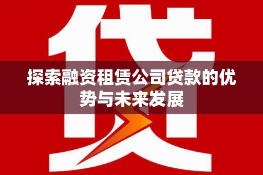 蒸湘探索融资租赁公司贷款的优势与未来发展