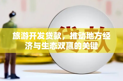 蒸湘旅游开发贷款，推动地方经济与生态双赢的关键