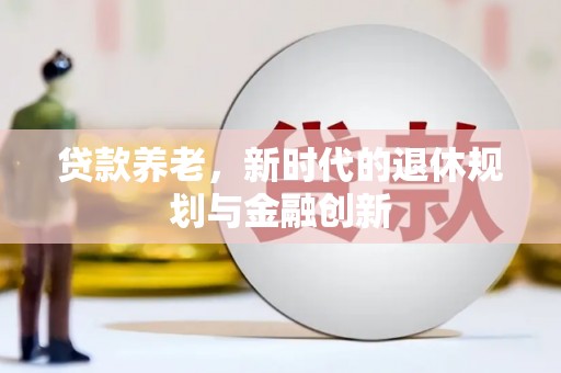 蒸湘贷款养老，新时代的退休规划与金融创新