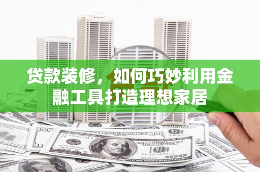 蒸湘贷款装修，如何巧妙利用金融工具打造理想家居