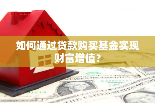 蒸湘如何通过贷款购买基金实现财富增值？
