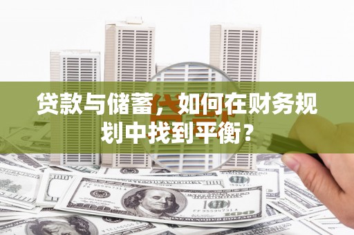 蒸湘贷款与储蓄，如何在财务规划中找到平衡？