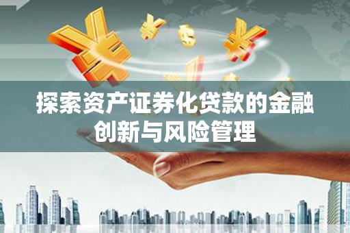 蒸湘探索资产证券化贷款的金融创新与风险管理