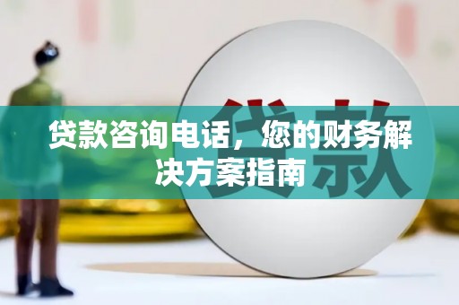蒸湘贷款咨询电话，您的财务解决方案指南