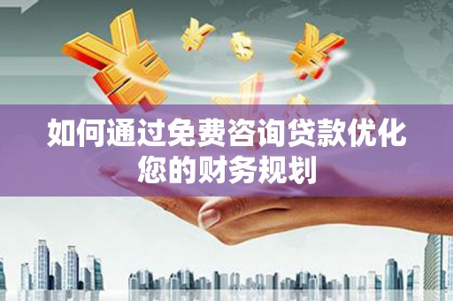 蒸湘如何通过免费咨询贷款优化您的财务规划