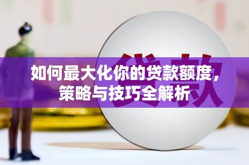 蒸湘如何最大化你的贷款额度，策略与技巧全解析