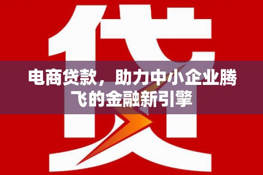 蒸湘电商贷款，助力中小企业腾飞的金融新引擎