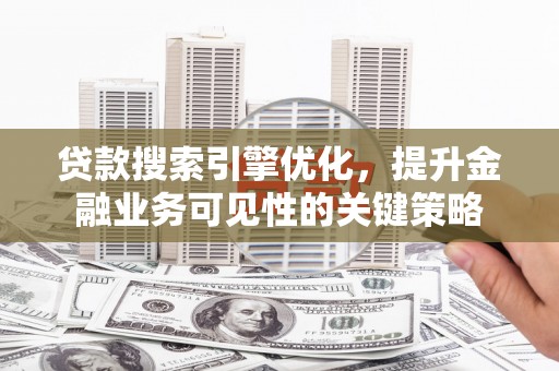蒸湘贷款搜索引擎优化，提升金融业务可见性的关键策略