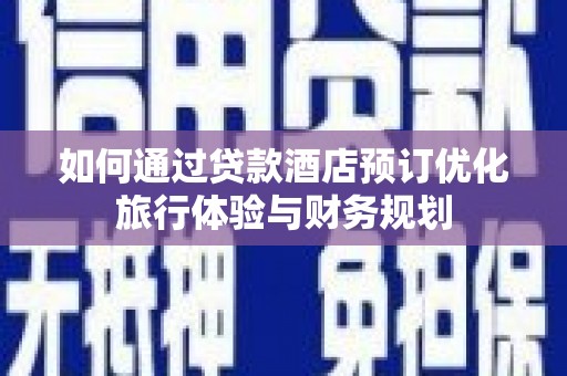 蒸湘如何通过贷款酒店预订优化旅行体验与财务规划