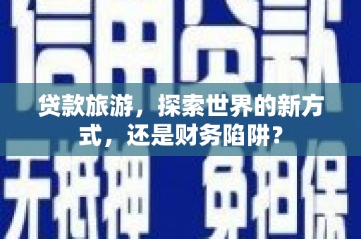 蒸湘贷款旅游，探索世界的新方式，还是财务陷阱？
