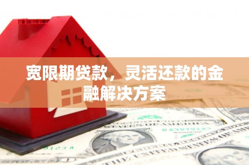 蒸湘宽限期贷款，灵活还款的金融解决方案