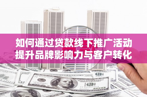 蒸湘如何通过贷款线下推广活动提升品牌影响力与客户转化率